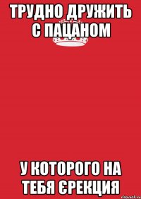 трудно дружить с пацаном у которого на тебя єрекция
