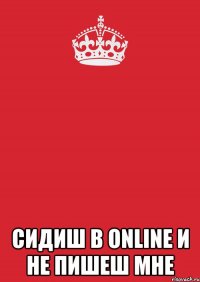  Сидиш в online и не пишеш мне