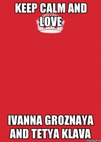 KEEP CALM AND LOVE IVANNA GROZNAYA AND TETYA KLAVA