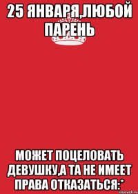 25 января,любой парень Может поцеловать девушку,а та не имеет права отказаться:*