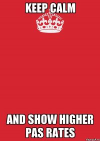 KEEP CALM AND SHOW HIGHER PAS RATES