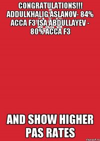 CONGRATULATIONS!!! Addulkhalig Aslanov- 84% ACCA F3 Isa Abdullayev - 80% ACCA F3 AND SHOW HIGHER PAS RATES