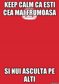 Keep Calm ca esti cea mai frumoasa si nui asculta pe alti