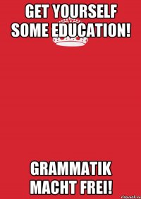 Get yourself some education! Grammatik macht Frei!