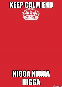 KEEP CALM END NIGGA NIGGA NIGGA