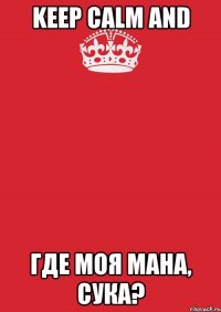 KEEP CALM AND ГДЕ МОЯ МАНА, СУКА?