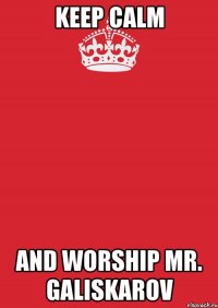 KEEP CALM and worship Mr. Galiskarov