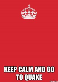  KEEP CALM AND GO TO QUAKE