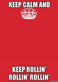 KEEP CALM AND KEEP ROLLIN' ROLLIN' ROLLIN'