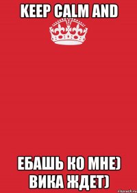 Keep Calm and ебашь ко мне) Вика ждет)