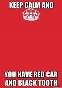 Keep calm and You have red car and black tooth