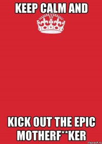 KEEP CALM and Kick Out The Epic Motherf**ker