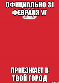 официально 31 февраля уг приезжает в твой город