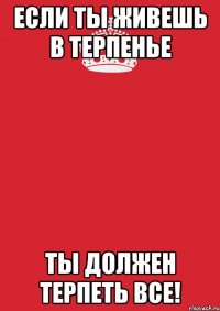 Если ты живешь в Терпенье Ты должен терпеть все!