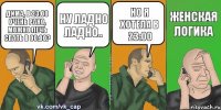 Дима, в 23:00 очень рано, можно лечь спать в 00:00? Ну ладно ладно.. Но я хотела в 23:00 Женская логика