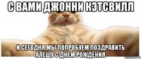 С ВАМИ ДЖОННИ КЭТСВИЛЛ И СЕГОДНЯ МЫ ПОПРОБУЕМ ПОЗДРАВИТЬ АЛЁШУ С ДНЕМ РОЖДЕНИЯ