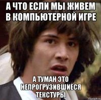 А что если мы живем в компьютерной игре А туман это непрогрузившиеся текстуры