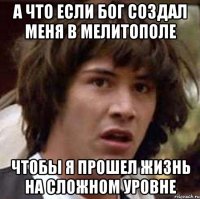 А что если бог создал меня в Мелитополе чтобы я прошел жизнь на сложном уровне