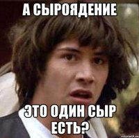 А сыроядение Это один сыр есть?