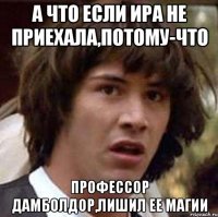 А что если Ира не приехала,потому-что профессор Дамболдор,лишил ее магии