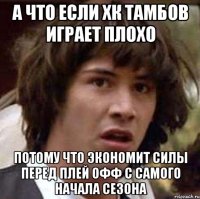 А ЧТО ЕСЛИ ХК ТАМБОВ ИГРАЕТ ПЛОХО ПОТОМУ ЧТО ЭКОНОМИТ СИЛЫ ПЕРЕД ПЛЕЙ ОФФ С САМОГО НАЧАЛА СЕЗОНА