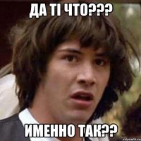 да ті что??? именно так??