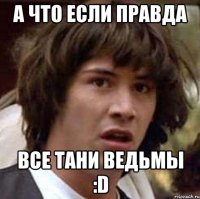 А что если правда все Тани ведьмы :D