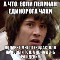 А что, если пеликан единорога Чаки подарит мне птеродактиля на Новый год, а не на День Рождения