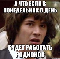 А что если в понедельник в день Будет работать Родионов