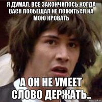 я думал, все закончилось,когда вася пообещал не ложиться на мою кровать а он не умеет слово держать..