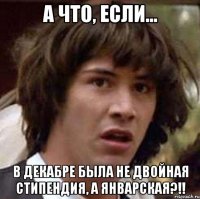 А что, если... В декабре была не двойная стипендия, а январская?!!