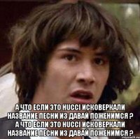  А что если это Hucci исковеркали название песни из давай поженимся ? А что если это Hucci исковеркали название песни из давай поженимся ?