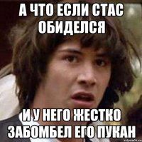 А что если стас обиделся И у него жестко забомбел его пукан