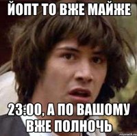 йопт то вже майже 23:00, а по вашому вже полночь