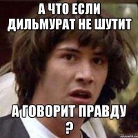 а что если Дильмурат не шутит а говорит правду ?