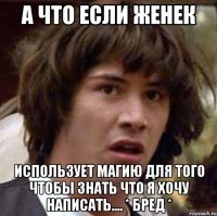 а что если женек использует магию для того чтобы знать что я хочу написать.... * бред *