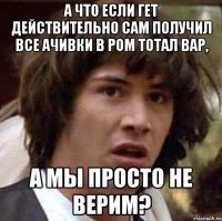 А что если Гет действительно сам получил все ачивки в Ром Тотал Вар, а мы просто не верим?