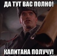 ДА ТУТ ВАС ПОЛНО! КАПИТАНА ПОЛУЧУ!