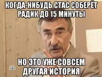 когда-нибудь стас соберёт радик до 15 минуты но это уже совсем другая история