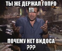 ты же держал гопро !!1 почему нет видоса ???