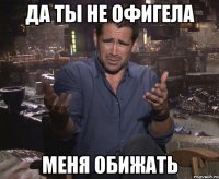 ДА ТЫ НЕ ОФИГЕЛА МЕНЯ ОБИЖАТЬ