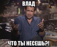 Влад Что ты несешь?!