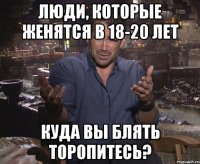 Люди, которые женятся в 18-20 лет Куда вы блять торопитесь?