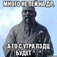 много не пей на др, а то с утра пздц будет ^_^