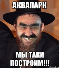 аквапарк мы таки построим!!!