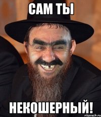 сам ты некошерный!