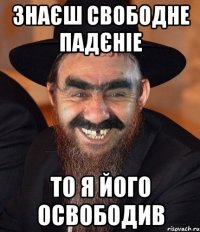 знаєш свободне падєніе то я його освободив