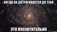 когда он дотрагивается до тебя это восхитительно