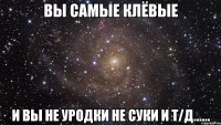 Вы самые клёвые И вы не уродки не суки и т/д......