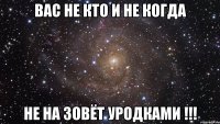 Вас не кто и не когда не на зовёт уродками !!!